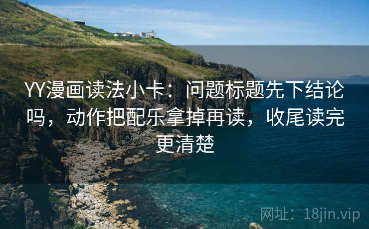 YY漫画读法小卡：问题标题先下结论吗，动作把配乐拿掉再读，收尾读完更清楚